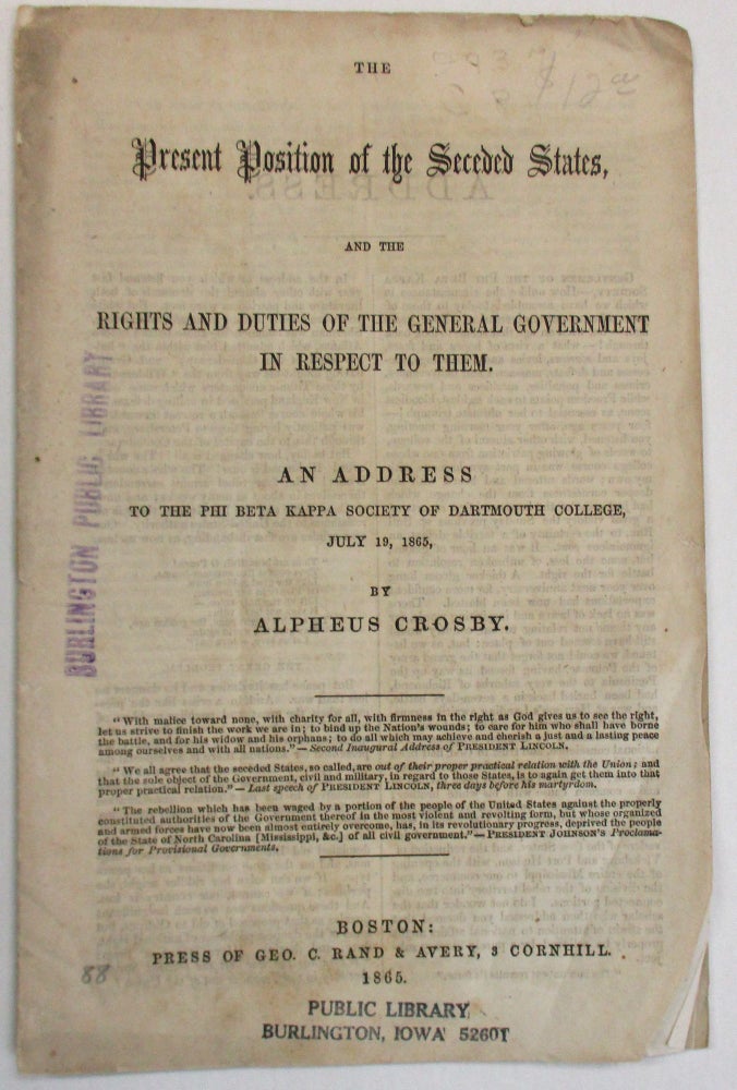 Item #38053 THE PRESENT POSITION OF THE SECEDED STATES, AND THE RIGHTS AND DUTIES OF THE GENERAL GOVERNMENT IN RESPECT TO THEM. AN ADDRESS TO THE PHI BETA KAPPA SOCIETY OF DARTMOUTH COLLEGE, JULY 19, 1865. Alpheus Crosby.