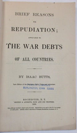 BRIEF REASONS FOR REPUDIATION; APPLICABLE TO THE WAR DEBTS OF ALL COUNTRIES. BY ISAAC BUTTS, LATE EDITOR OF THE ROCHESTER DAILY UNION AND ADVERTISER.