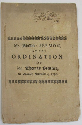 AN ORDINATION SERMON PREACH'D AT ARUNDEL, NOVEMBER 4. 1730. AT THE GATHERING OF A CHURCH THERE; AND WHEN THE REVEREND MR. THOMAS PRENTICE WAS ORDAINED PASTOR OF THE CHURCH IN SAID TOWN. BY THE REVEREND MR. JOHN BROWN, PASTOR OF THE CHURCH OF CHRIST IN HAVERHILL.