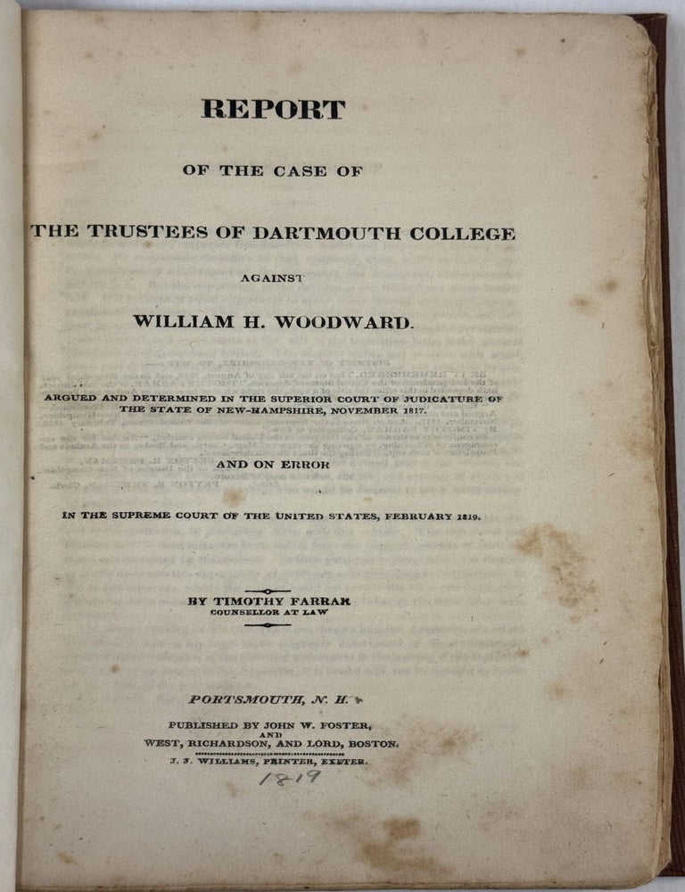 Item #38230 REPORT OF THE CASE OF THE TRUSTEES OF DARTMOUTH COLLEGE AGAINST WILLIAM H. WOODWARD. ARGUED AND DETERMINED IN THE SUPERIOR COURT OF JUDICATURE OF THE STATE OF NEW-HAMPSHIRE, NOVEMBER 1817. AND ON ERROR IN THE SUPREME COURT OF THE UNITED STATES, FEBRUARY 1819. BY TIMOTHY FARRAR COUNSELLOR AT LAW. Timothy Farrar.