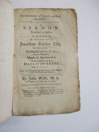 THE GOVERNMENT OF CHRIST CONSIDERED AND APPLIED. A SERMON PREACHED AT BOSTON, IN THE AUDIENCE OF HIS EXCELLENCY JONATHAN BELCHER, ESQ; THE HONOURABLE HIS MAJESTY'S COUNCIL; AND THE HONOURABLE HOUSE OF REPRESENTATIVES OF THE PROVINCE OF THE MASSACHUSETTS. [sic]. MAY 31. 1738. BEING THE ANNIVERSARY FOR THE ELECTION OF HIS MAJESTY'S COUNCIL FOR THE PROVINCE. BY...M.A. AND PASTOR OF A CHURCH IN BOSTON.