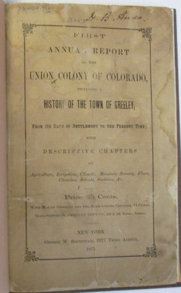 FIRST ANNUAL REPORT OF THE UNION COLONY OF COLORADO, INCLUDING A HISTORY OF THE TOWN OF GREELEY, FROM ITS DATE OF SETTLEMENT TO THE PRESENT TIME; WITH DESCRIPTIVE CHAPTERS ON AGRICULTURE, IRRIGATION, CLIMATE, MOUNTAIN SCENERY, FLORA, CHURCHES, SCHOOLS, SOCIETIES, &C. PRICE 25 CENTS. WITH MAP OF GREELEY AND THE SURROUNDING COUNTRY, 75 CENTS.