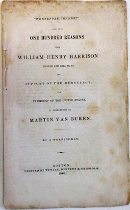 Item #38477 "WHEREFORE CHANGE?" MORE THAN ONE HUNDRED REASONS WHY WILLIAM HENRY HARRISON SHOULD...