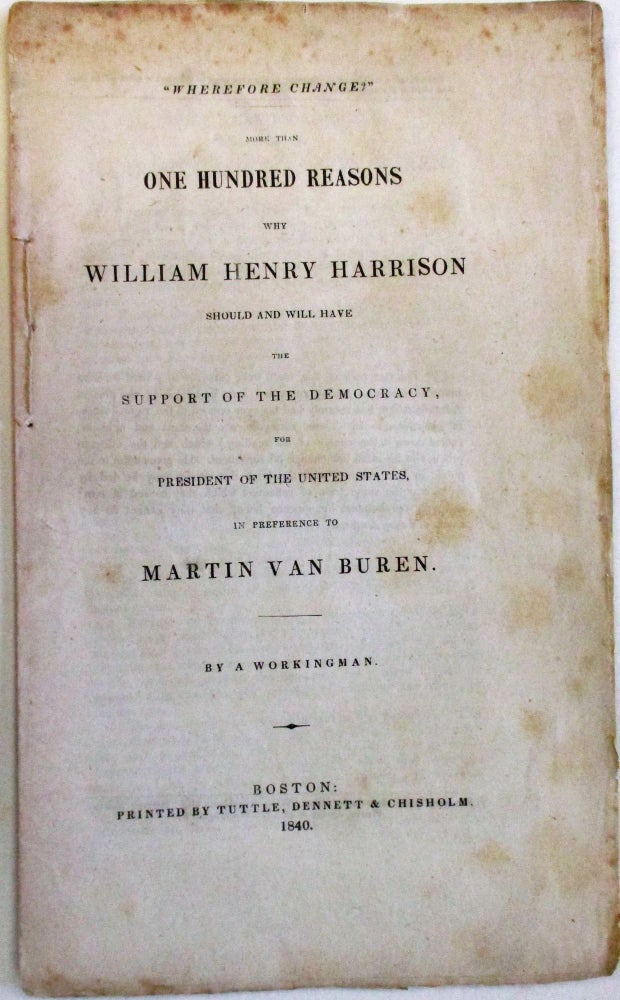 Item #38477 "WHEREFORE CHANGE?" MORE THAN ONE HUNDRED REASONS WHY WILLIAM HENRY HARRISON SHOULD AND WILL HAVE THE SUPPORT OF THE DEMOCRACY, FOR PRESIDENT OF THE UNITED STATES, IN PREFERENCE TO MARTIN VAN BUREN. BY A WORKINGMAN. A. Workingman.