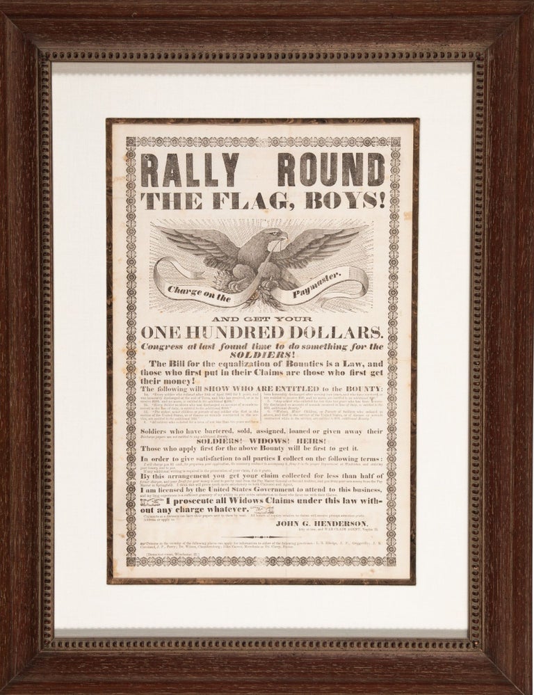 Item #38501 RALLY ROUND THE FLAG, BOYS! CHARGE ON THE PAYMASTER. AND GET YOUR ONE HUNDRED DOLLARS. CONGRESS AT LAST FOUND TIME TO DO SOMETHING FOR THE SOLDIERS! THE BILL FOR THE EQUALIZATION OF BOUNTIES IS THE LAW, AND THOSE WHO FIRST PUT IN THEIR CLAIMS ARE THOSE WHO FIRST GET THEIR MONEY. John G. Henderson, Attorney, War Claim Agent.