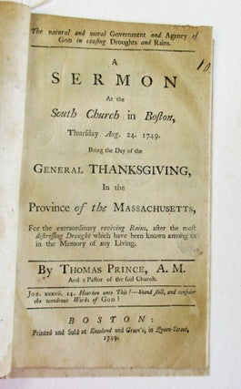 THE NATURAL AND MORAL GOVERNMENT AND AGENCY OF GOD IN CAUSING DROUGHTS AND RAINS. A SERMON AT THE SOUTH CHURCH IN BOSTON, THURSDAY AUG. 24. 1749. BEING THE DAY OF THE GENERAL THANKSGIVING, IN THE PROVINCE OF THE MASSACHUSETTS, FOR THE EXTRAORDINARY REVIVING RAINS, AFTER THE MOST DISTRESSING DROUGHT WHICH HAVE BEEN KNOWN AMONG US IN THE MEMORY OF ANY LIVING.