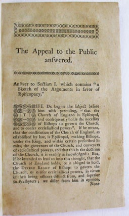 THE APPEAL TO THE PUBLIC ANSWERED, IN BEHALF OF THE NON-EPISCOPAL CHURCHES IN AMERICA; CONTAINING REMARKS ON WHAT DR. THOMAS BRADBURY CHANDLER HAS ADVANCED, ON THE FOUR FOLLOWING POINTS. THE ORIGIN AND NATURE OF THE EPISCOPAL OFFICE. REASONS FOR SENDING BISHOPS TO AMERICA. THE PLAN ON WHICH IT IS PROPOSED TO SEND THEM. AND THE OBJECTIONS AGAINST SENDING THEM OBVIATED AND REFUTED. WHEREIN THE REASONS FOR AN AMERICAN EPISCOPATE ARE SHEWN TO BE INSUFFICIENT, AND THE OBJECTIONS AGAINST IT IN FULL FORCE.