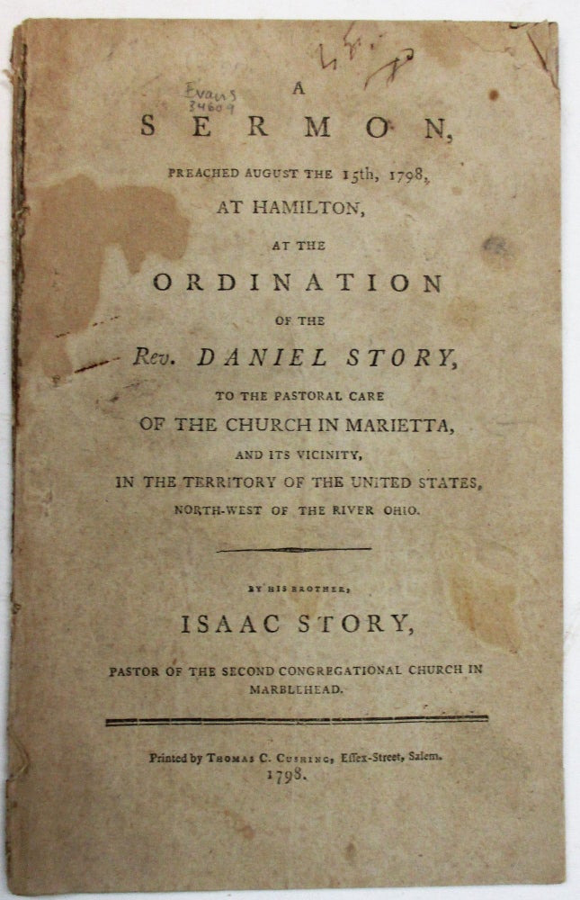 Item #38709 A SERMON, PREACHED AUGUST THE 15TH, 1798, AT HAMILTON, AT THE ORDINATION OF THE REV. DANIEL STORY, TO THE PASTORAL CARE OF THE CHURCH IN MARIETTA, AND ITS VICINITY, IN THE TERRITORY OF THE UNITED STATES, NORTH-WEST OF THE RIVER OHIO. Isaac Story.