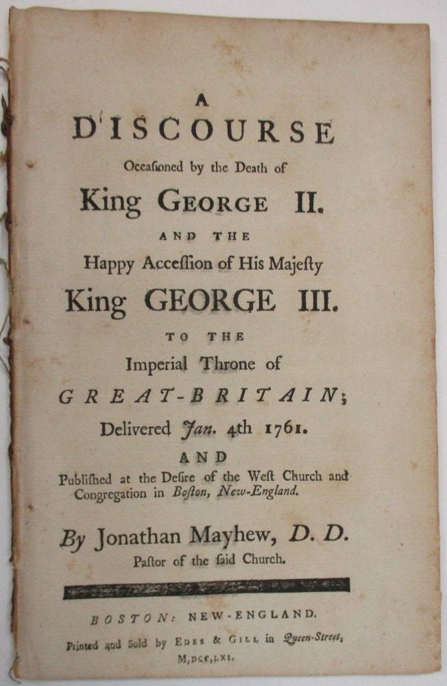 Item #38738 A DISCOURSE OCCASIONED BY THE DEATH OF KING GEORGE II. AND THE HAPPY ACCESSION OF HIS MAJESTY KING GEORGE III. TO THE IMPERIAL THRONE OF GREAT-BRITAIN; DELIVERED JAN. 4TH 1761. AND PUBLISHED AT THE DESIRE OF THE WEST CHURCH AND CONGREGATION IN BOSTON, NEW-ENGLAND. Jonathan Mayhew.