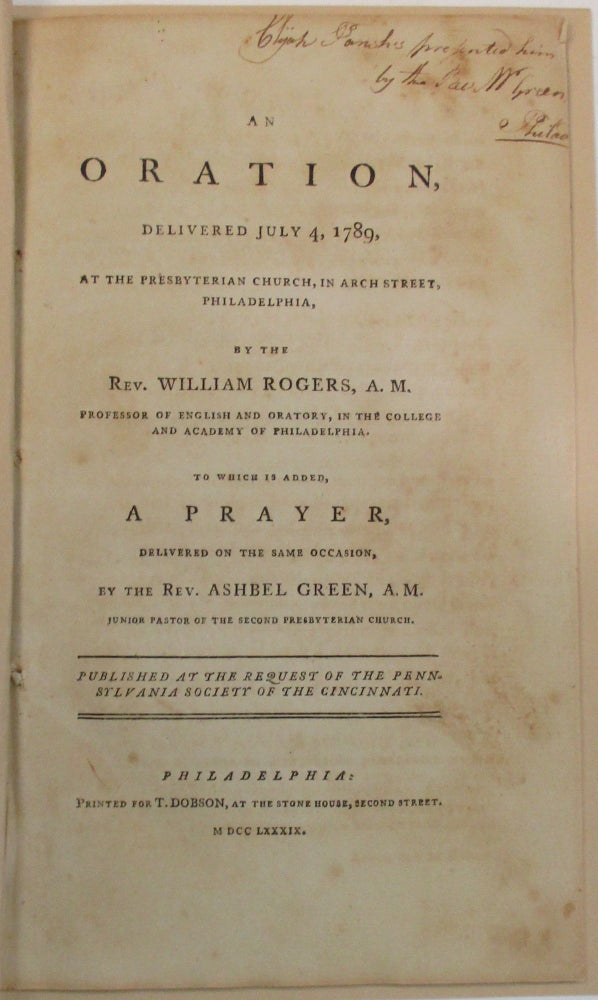 Item #38751 AN ORATION, DELIVERED JULY 4, 1789, AT THE PRESBYTERIAN CHURCH, IN ARCH STREET, PHILADELPHIA, BY THE REV. WILLIAM ROGERS, A.M. PROFESSOR OF ENGLISH AND ORATORY, IN THE COLLEGE AND ACADEMY OF PHILADELPHIA. TO WHICH IS ADDED, A PRAYER, DELIVERED ON THE SAME OCCASION, BY THE REV. ASHBEL GREEN, A.M. JUNIOR PASTOR OF THE SECOND PRESBYTERIAN CHURCH. PUBLISHED AT THE REQUEST OF THE PENNSYLVANIA SOCIETY OF THE CINCINNATI. William Rogers.