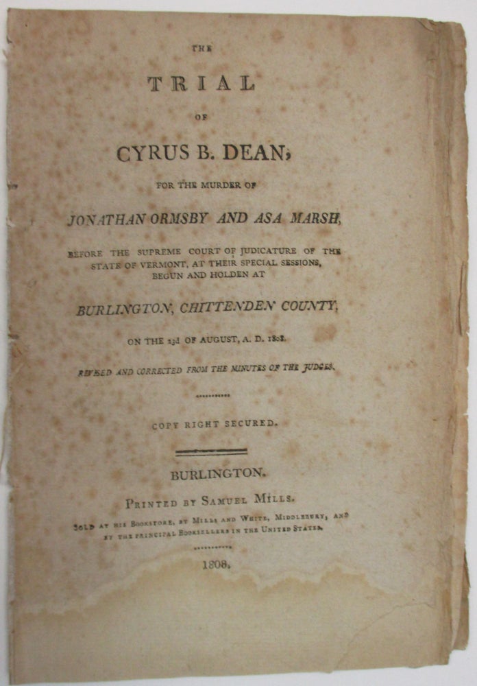 Item #38837 THE TRIAL OF CYRUS B. DEAN, FOR THE MURDER OF JONATHAN ORMSBY AND ASA MARSH, BEFORE THE SUPREME COURT OF JUDICATURE OF THE STATE OF VERMONT, AT THEIR SPECIAL SESSIONS, BEGUN AND HOLDEN AT BURLINGTON, CHITTENDEN COUNTY, ON THE 23D OF AUGUST, A.D. 1808. REVISED AND CORRECTED FROM THE MINUTES OF THE JUDGES. Cyrus B. Dean.