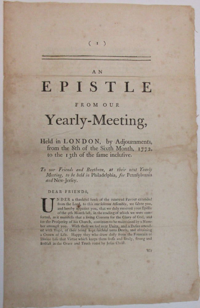 Item #38973 AN EPISTLE FROM OUR YEARLY-MEETING HELD IN LONDON, BY ADJOURNMENTS, FROM THE 8TH OF THE SIXTH MONTH, 1772, TO THE 13TH OF THE SAME, INCLUSIVE. TO OUR FRIENDS AND BRETHREN, AT THEIR NEXT YEARLY MEETING, TO BE HELD IN PHILADELPHIA, FOR PENNSYLVANIA AND NEW-JERSEY.; --. Society of Friends.