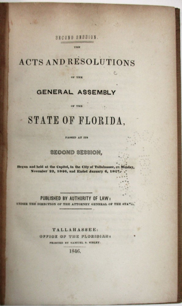 Item #39054 SECOND SESSION. THE ACTS AND RESOLUTIONS OF THE GENERAL ASSEMBLY OF THE STATE OF FLORIDA, PASSED AT ITS SECOND SESSION, BEGUN AND HELD AT THE CAPITOL, IN THE CITY OF TALLAHASSEE, ON MONDAY, NOVEMBER 23, 1846, AND ENDED JANUARY 6, 1847. PUBLISHED BY AUTHORITY OF LAW: UNDER THE DIRECTION OF THE ATTORNEY- GENERAL OF THE STATE. Florida.