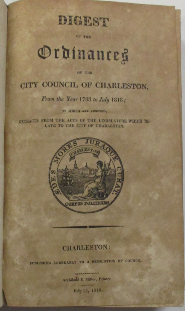 Item #39098 DIGEST OF THE ORDINANCES OF THE CITY COUNCIL OF CHARLESTON, FROM THE YEAR 1783 TO JULY 1818; TO WHICH ARE ANNEXED, EXTRACTS FROM THE ACTS OF THE LEGISLATURE WHICH RELATE TO THE CITY OF CHARLESTON. Charleston.