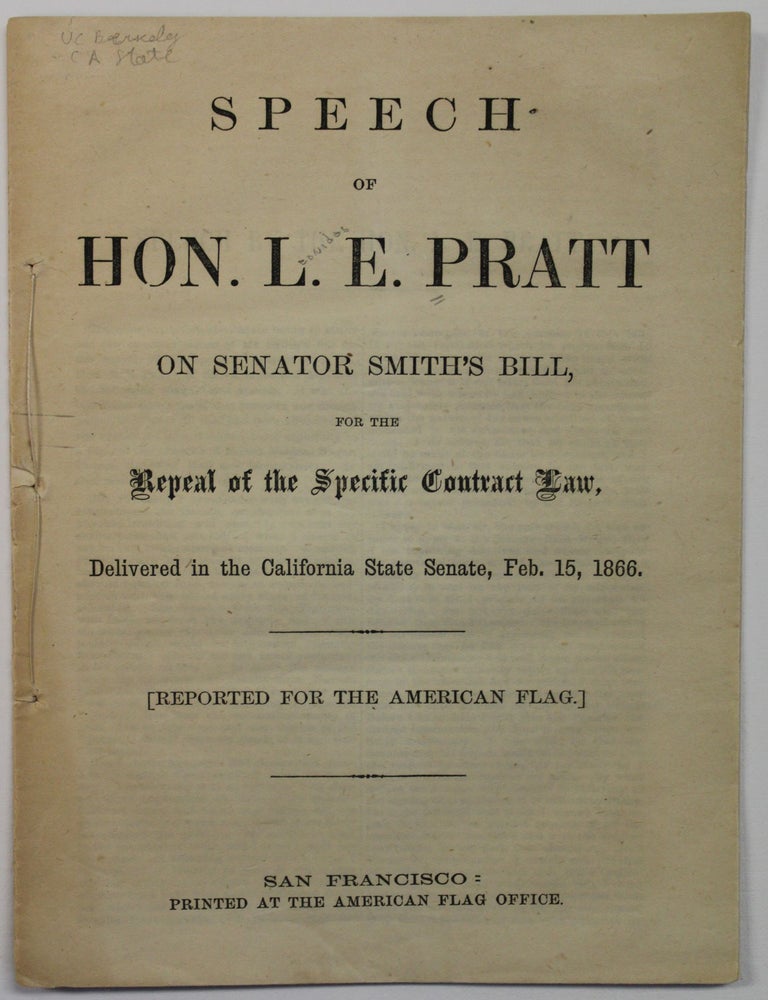 Item #39796 SPEECH OF HON. L.E. PRATT ON SENATOR SMITH'S BILL, FOR THE REPEAL OF THE SPECIFIC CONTRACT LAW. DELIVERED IN THE CALIFORNIA STATE SENATE, FEB. 15, 1866. [REPORTED FOR THE AMERICAN FLAG.]. Leonidas E. Pratt.