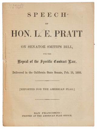 SPEECH OF HON. L.E. PRATT ON SENATOR SMITH'S BILL, FOR THE REPEAL OF THE SPECIFIC CONTRACT LAW. DELIVERED IN THE CALIFORNIA STATE SENATE, FEB. 15, 1866. [REPORTED FOR THE AMERICAN FLAG.].