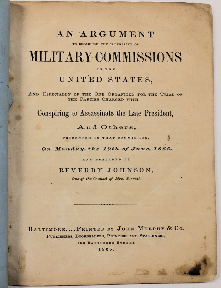 Item #39886 AN ARGUMENT TO ESTABLISH THE ILLEGALITY OF MILITARY COMMISSIONS IN THE UNITED STATES, AND ESPECIALLY OF THE ONE ORGANIZED FOR THE TRIAL OF THE PARTIES CHARGED WITH CONSPIRING TO ASSASSINATE THE LATE PRESIDENT, AND OTHERS, PRESENTED TO THAT COMMISSION, ON MONDAY, THE 19TH OF JUNE, 1865, AND PREPARED BY REVERDY JOHNSON, ONE OF THE COUNSEL OF MRS. SURRATT. Reverdy Johnson.