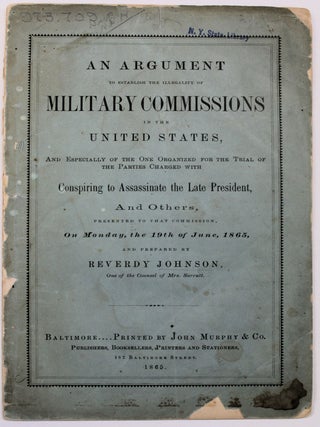 AN ARGUMENT TO ESTABLISH THE ILLEGALITY OF MILITARY COMMISSIONS IN THE UNITED STATES, AND ESPECIALLY OF THE ONE ORGANIZED FOR THE TRIAL OF THE PARTIES CHARGED WITH CONSPIRING TO ASSASSINATE THE LATE PRESIDENT, AND OTHERS, PRESENTED TO THAT COMMISSION, ON MONDAY, THE 19TH OF JUNE, 1865, AND PREPARED BY REVERDY JOHNSON, ONE OF THE COUNSEL OF MRS. SURRATT.