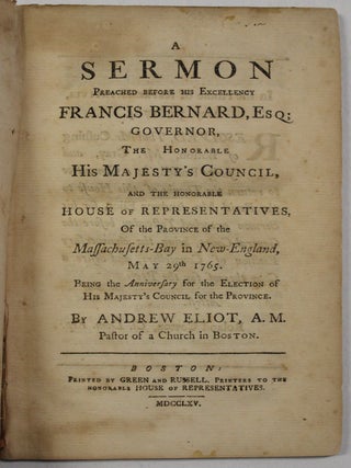 A SERMON PREACHED BEFORE HIS EXCELLENCY FRANCIS BERNARD, ESQ; GOVERNOR, THE HONORABLE HIS. Andrew Eliot.