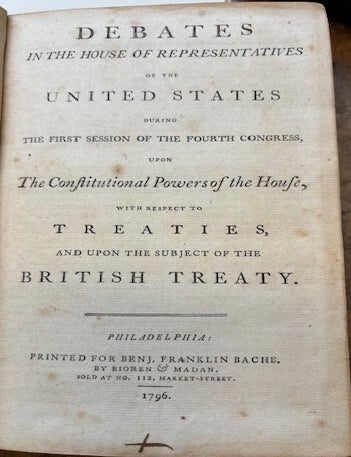 Item #39921 DEBATES IN THE HOUSE OF REPRESENTATIVES OF THE UNITED STATES, DURING THE FIRST SESSION OF THE FOURTH CONGRESS, UPON THE CONSTITUTIONAL POWERS OF THE HOUSE, WITH RESPECT TO TREATIES, AND UPON THE SUBJECT OF THE BRITISH TREATY. House of Representatives.