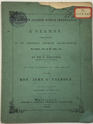 A CAUTION AGAINST HUMAN DEPENDENCE. A SERMON, DELIVERED IN ST. PETER'S CHURCH, CHARLESTON, ON SUNDAY, THE 7TH OF APRIL, 1850. BY. . . RECTOR OF ST. PETERS. ON THE OCCASION OF THE DEATH OF THE HON. JOHN C. CALHOUN.