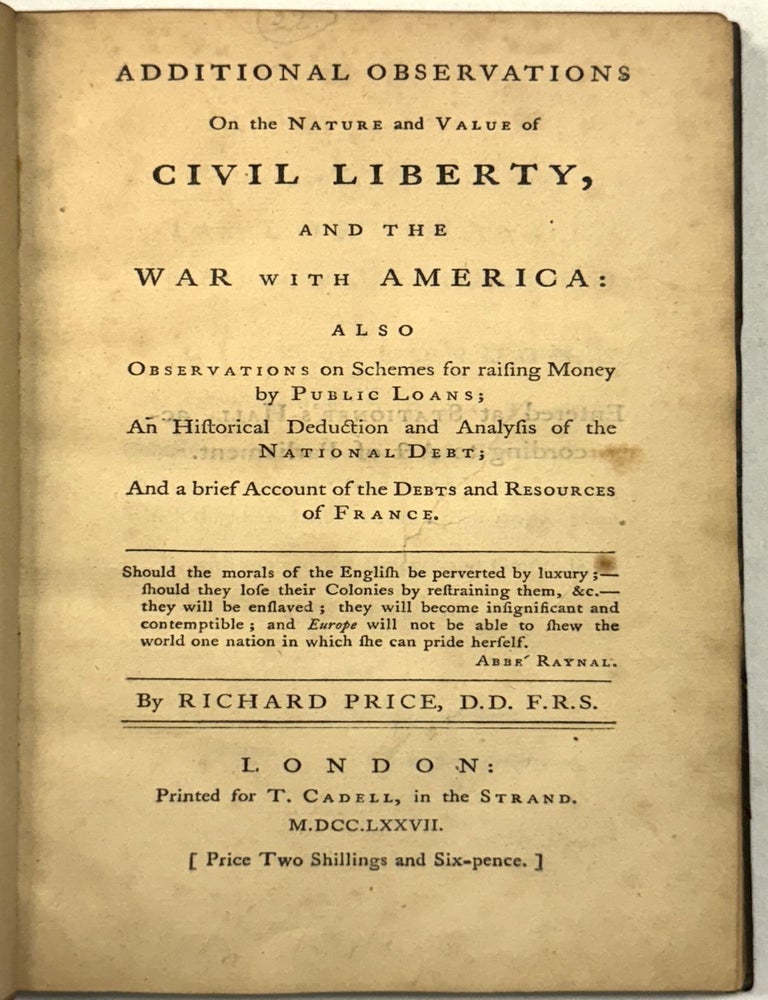 Item #40509 ADDITIONAL OBSERVATIONS ON THE NATURE AND VALUE OF CIVIL LIBERTY, AND THE WAR WITH AMERICA: ALSO, OBSERVATIONS ON SCHEMES FOR RAISING MONEY BY PUBLIC LOANS; AN HISTORICAL DEDUCTION AND ANALYSIS OF THE NATIONAL DEBT; AND A BRIEF ACCOUNT OF THE DEBTS AND RESOURCES OF FRANCE. Richard Price.
