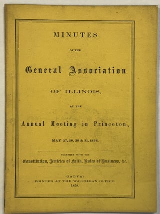 MINUTES OF THE GENERAL ASSOCIATION OF ILLINOIS, AT THE ANNUAL MEETING IN PRINCETON, MAY 27, 28, 29, & 31, 1858. TOGETHER WITH THE CONSTITUTION, ARTICLES OF FAITH, RULES OF BUSINESS, &C.