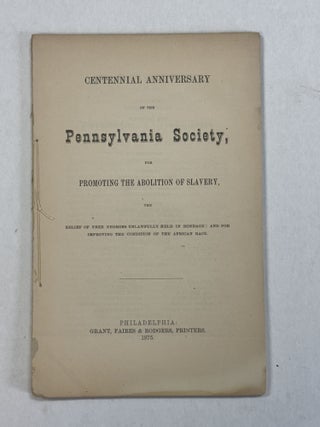 CENTENNIAL ANNIVERSARY OF THE PENNSYLVANIA SOCIETY FOR PROMOTING THE ABOLITION OF SLAVERY, THE RELIEF OF FREE NEGROES UNLAWFULLY HELD IN BONDAGE: AND FOR IMPROVING THE CONDITION OF THE AFRICAN RACE.