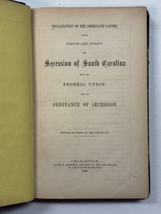 DECLARATION OF THE IMMEDIATE CAUSES WHICH INDUCE AND JUSTIFY THE SECESSION OF SOUTH CAROLINA FROM THE FEDERAL UNION; AND THE ORDINANCE OF SECESSION. PRINTED BY ORDER OF THE CONVENTION.