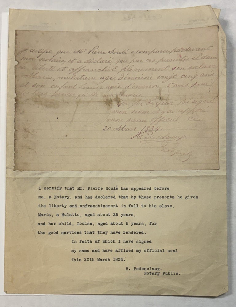 Item #41576 I CERTIFY THAT MR. PIERRE SOULE HAS APPEARED BEFORE ME, A NOTARY, AND HAS DECLARED THAT BY THESE PRESENTS HE GIVES THE LIBERTY AND ENFRANCHISEMENT IN FULL TO HIS SLAVE, MARIA, A MULATTO, AGED ABOUT 25 YEARS, AND HER CHILD, LOUISE, AGED ABOUT 5 YEARS, FOR THE GOOD SERVICES THAT THEY HAVE RENDERED. IN FAITH OF WHICH I HAVE SIGNED MY NAME AND HAVE AFFIXED MY OFFICIAL SEAL THIS 20TH MARCH 1834. H. PEDESCLAUX, NOTARY PUBLIC. Pierre Soule.