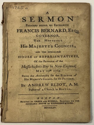 A SERMON PREACHED BEFORE HIS EXCELLENCY FRANCIS BERNARD, ESQ; GOVERNOR, THE HONORABLE HIS. Andrew Eliot.