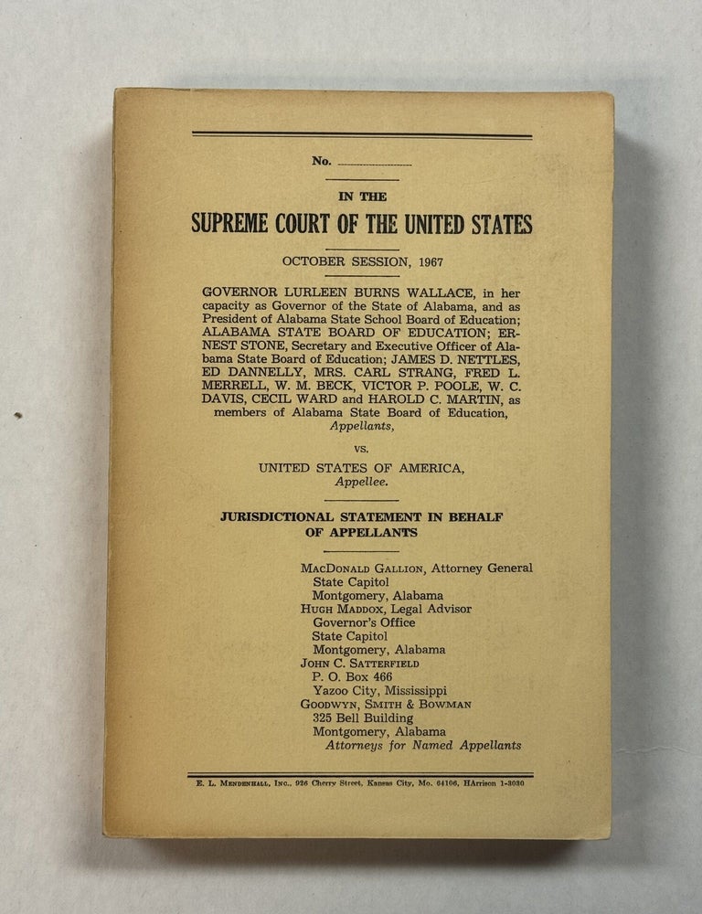 Item #42027 IN THE SUPREME COURT OF THE UNITED STATES, OCTOBER SESSION, 1967, GOVERNOR LURLEEN BURNS WALLACE IN HER CAPACITY AS GOVERNOR OF THE STATE OF ALABAMA AND AS PRESIDENT OF ALABAMA STATE SCHOOL BOARD OF EDUCATION [AND OTHERS], APPELLANTS, VS. UNITED STATES OF AMERICA, APPELLEE. JURISDICTIONAL STATEMENT IN BEHALF OF APPELLANTS. Alabama, MacDonald Gallion, Attorney General of Alabama.