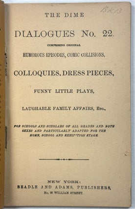 THE DIME DIALOGUES NO. 22. COMPRISING ORIGINAL HUMOROUS EPISODES, COMIC COLLIIONS, COLLOQUIES, DRESS PIECES, FUNNY LITTLE PLAYS, LAUGHABLE FAMILY AFFAIRS, ETC., FOR SCHOOLS AND SCHOLARS OF ALL GRADES AND BOTH SEXES AND PARTICULARLY ADAPTED FOR THE HOME, SCHOOL AND EXHIBITION STAGE.