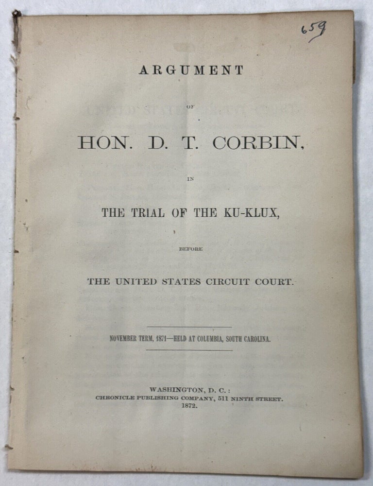 Item #42162 ARGUMENT OF HON. D.T. CORBIN, IN THE TRIAL OF THE KU-KLUX, BEFORE THE UNITED STATES CIRCUIT COURT. NOVEMBER TERM, 1871- HELD AT COLUMBIA, SOUTH CAROLINA. Corbin, avid, homas.