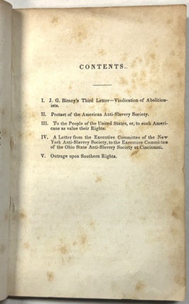 A COLLECTION OF VALUABLE DOCUMENTS, BEING BIRNEY'S VINDICATION OF ABOLITIONISTS- PROTEST OF THE AMERICAN A.S. SOCIETY- TO THE PEOPLE OF THE UNITED STATES, OR, TO SUCH AMERICANS AS VALUE THEIR RIGHTS- LETTER FROM THE EXECUTIVE COMMITTEE OF THE N.Y.A.S. SOCIETY, TO THE EXEC. COM. OF THE OHIO STATE A.S.S. AT CINCINNATI- OUTRAGE UPON SOUTHERN RIGHTS.
