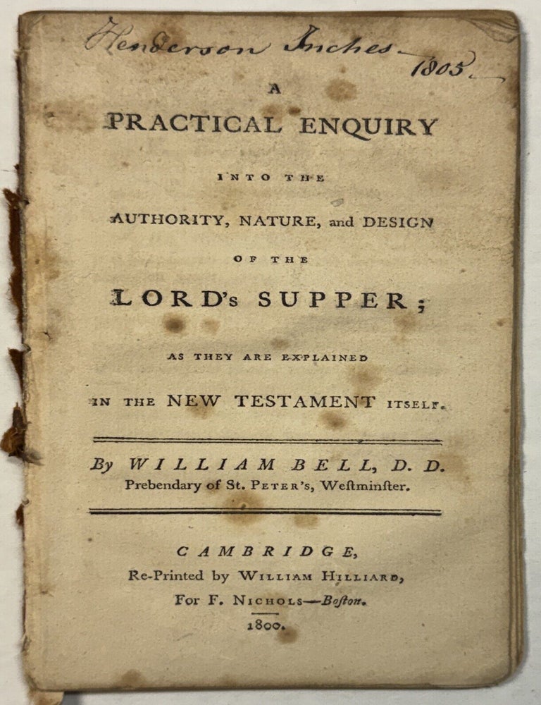 Item #42299 A PRACTICAL ENQUIRY INTO THE AUTHORITY, NATURE, AND DESIGN OF THE LORD'S SUPPER; AS THEY ARE EXPLAINED IN THE NEW TESTAMENT ITSELF. William Bell.