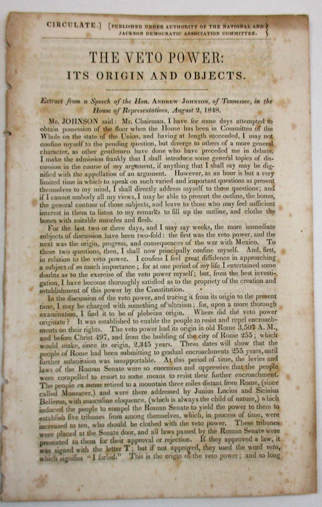 Item #7855 CIRCULATE. ] PUBLISHED UNDER AUTHORITY OF THE NATIONAL AND JACKSON DEMOCRATIC ASSOCIATION COMMITTEE. THE VETO POWER: ITS ORIGINS AND OBJECTS. EXTRACT FROM A SPEECH OF THE HON. ANDREW JOHNSON, OF TENNESSEE, IN THE HOUSE OF REPRESENTATIVES, AUGUST 2, 1848. Election of 1848.